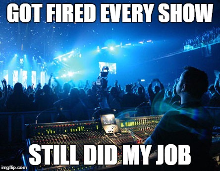 GOT FIRED EVERY SHOW STILL DID MY JOB | image tagged in job | made w/ Imgflip meme maker