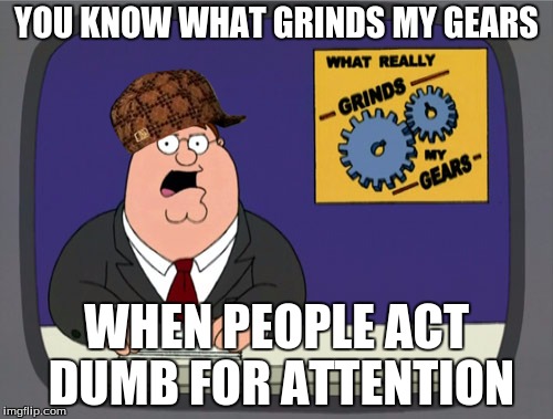 Peter Griffin News Meme | YOU KNOW WHAT GRINDS MY GEARS WHEN PEOPLE ACT DUMB FOR ATTENTION | image tagged in memes,peter griffin news,scumbag | made w/ Imgflip meme maker