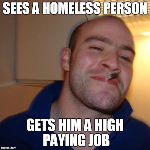 Good Guy Greg Meme | SEES A HOMELESS PERSON GETS HIM A HIGH PAYING JOB | image tagged in memes,good guy greg | made w/ Imgflip meme maker