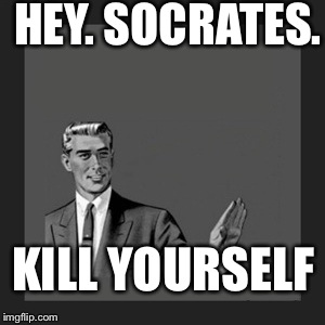 Kill Yourself Guy Meme | HEY. SOCRATES. KILL YOURSELF | image tagged in memes,kill yourself guy | made w/ Imgflip meme maker