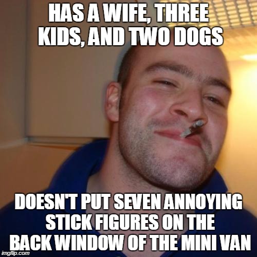 Good Guy Greg | HAS A WIFE, THREE KIDS, AND TWO DOGS DOESN'T PUT SEVEN ANNOYING STICK FIGURES ON THE BACK WINDOW OF THE MINI VAN | image tagged in memes,good guy greg | made w/ Imgflip meme maker