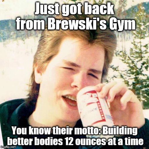 Brewski's Gym | Just got back from Brewski's Gym You know their motto: Building better bodies 12 ounces at a time | image tagged in memes,eighties teen | made w/ Imgflip meme maker