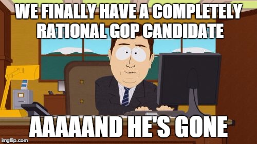 Aaaaand Its Gone | WE FINALLY HAVE A COMPLETELY RATIONAL GOP CANDIDATE AAAAAND HE'S GONE | image tagged in memes,aaaaand its gone,AdviceAnimals | made w/ Imgflip meme maker