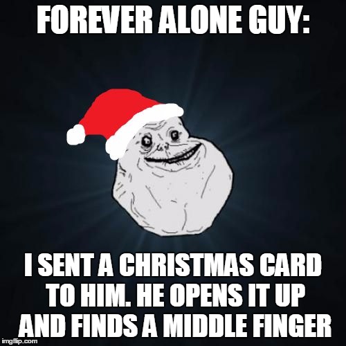 Forever Alone Christmas | FOREVER ALONE GUY: I SENT A CHRISTMAS CARD TO HIM. HE OPENS IT UP AND FINDS A MIDDLE FINGER | image tagged in memes,forever alone christmas | made w/ Imgflip meme maker