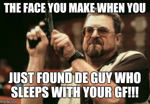Am I The Only One Around Here Meme | THE FACE YOU MAKE WHEN YOU JUST FOUND DE GUY WHO SLEEPS WITH YOUR GF!!! | image tagged in memes,am i the only one around here | made w/ Imgflip meme maker