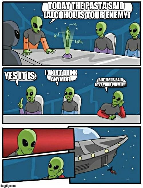Alien Meeting Suggestion | TODAY THE PASTA SAID (ALCOHOL IS YOUR ENEMY) YES IT IS. I WON'T DRINK ANYMOR. BUT JESUS SAID LOVE YOUR ENEMIE!!! | image tagged in memes,alien meeting suggestion | made w/ Imgflip meme maker