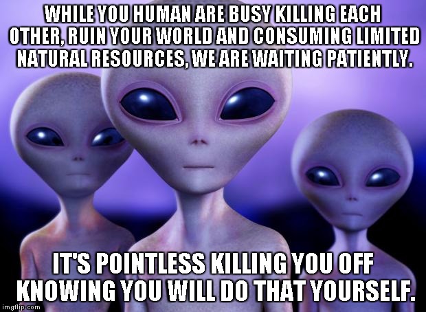 Aliens | WHILE YOU HUMAN ARE BUSY KILLING EACH OTHER, RUIN YOUR WORLD AND CONSUMING LIMITED NATURAL RESOURCES, WE ARE WAITING PATIENTLY. IT'S POINTLE | image tagged in aliens | made w/ Imgflip meme maker