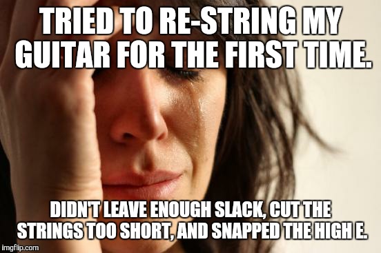 First World Problems | TRIED TO RE-STRING MY GUITAR FOR THE FIRST TIME. DIDN'T LEAVE ENOUGH SLACK, CUT THE STRINGS TOO SHORT, AND SNAPPED THE HIGH E. | image tagged in memes,first world problems | made w/ Imgflip meme maker