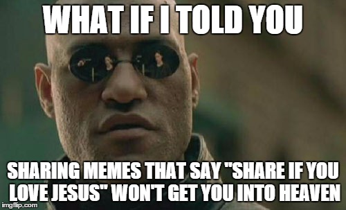 those memes are annoying | WHAT IF I TOLD YOU SHARING MEMES THAT SAY "SHARE IF YOU LOVE JESUS" WON'T GET YOU INTO HEAVEN | image tagged in memes,matrix morpheus | made w/ Imgflip meme maker