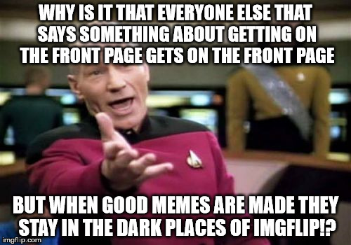 The irony if this reaches front page...But we need to help all the good memes to get to the front page. | WHY IS IT THAT EVERYONE ELSE THAT SAYS SOMETHING ABOUT GETTING ON THE FRONT PAGE GETS ON THE FRONT PAGE BUT WHEN GOOD MEMES ARE MADE THEY ST | image tagged in memes,picard wtf | made w/ Imgflip meme maker