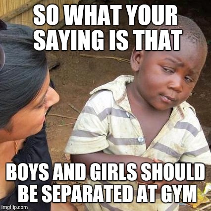Third World Skeptical Kid Meme | SO WHAT YOUR SAYING IS THAT BOYS AND GIRLS SHOULD BE SEPARATED AT GYM | image tagged in memes,third world skeptical kid | made w/ Imgflip meme maker
