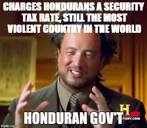 Ancient Aliens Meme | CHARGES HONDURANS A SECURITY TAX RATE, STILL THE MOST VIOLENT COUNTRY IN THE WORLD HONDURAN GOV'T | image tagged in memes,ancient aliens | made w/ Imgflip meme maker