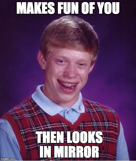 Bad Luck Brian | MAKES FUN OF YOU THEN LOOKS IN MIRROR | image tagged in memes,bad luck brian | made w/ Imgflip meme maker