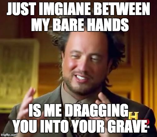 Ancient Aliens Meme | JUST IMGIANE BETWEEN MY BARE HANDS IS ME DRAGGING YOU INTO YOUR GRAVE | image tagged in memes,ancient aliens | made w/ Imgflip meme maker