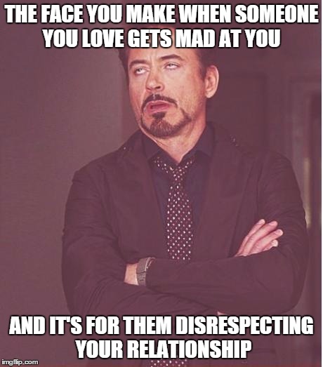 Face You Make Robert Downey Jr | THE FACE YOU MAKE WHEN SOMEONE YOU LOVE GETS MAD AT YOU AND IT'S FOR THEM DISRESPECTING YOUR RELATIONSHIP | image tagged in memes,face you make robert downey jr | made w/ Imgflip meme maker