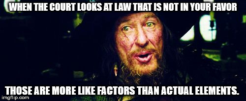 Barbossa Guidelines | WHEN THE COURT LOOKS AT LAW THAT IS NOT IN YOUR FAVOR THOSE ARE MORE LIKE FACTORS THAN ACTUAL ELEMENTS. | image tagged in barbossa guidelines | made w/ Imgflip meme maker