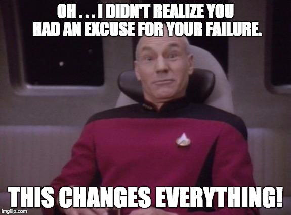 Excuses change everything! | OH . . . I DIDN'T REALIZE YOU HAD AN EXCUSE FOR YOUR FAILURE. THIS CHANGES EVERYTHING! | image tagged in picard surprised | made w/ Imgflip meme maker