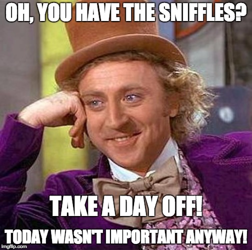 take a day off | OH, YOU HAVE THE SNIFFLES? TODAY WASN'T IMPORTANT ANYWAY! TAKE A DAY OFF! | image tagged in memes,creepy condescending wonka | made w/ Imgflip meme maker