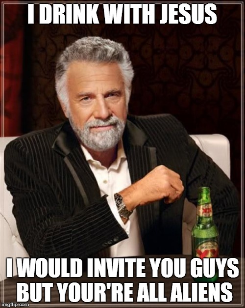 The Most Interesting Man In The World Meme | I DRINK WITH JESUS I WOULD INVITE YOU GUYS BUT YOUR'RE ALL ALIENS | image tagged in memes,the most interesting man in the world | made w/ Imgflip meme maker