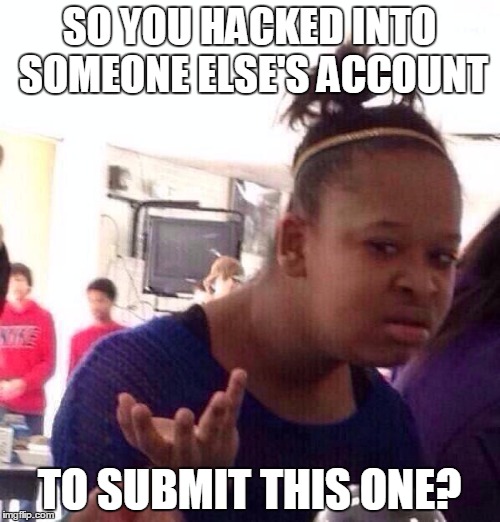 Black Girl Wat Meme | SO YOU HACKED INTO SOMEONE ELSE'S ACCOUNT TO SUBMIT THIS ONE? | image tagged in memes,black girl wat | made w/ Imgflip meme maker