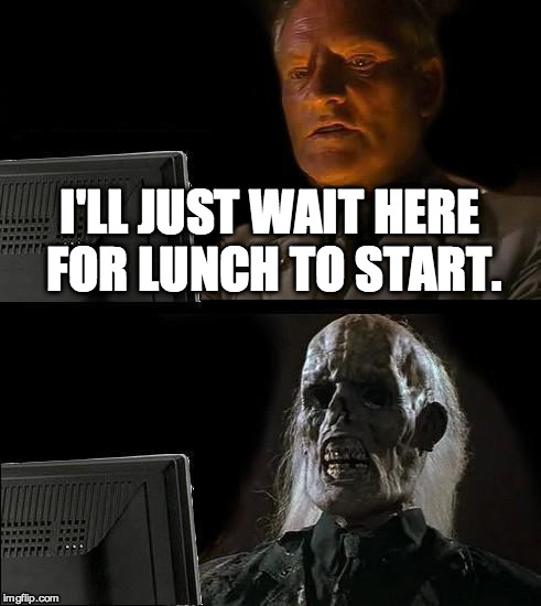 I'll Just Wait Here | I'LL JUST WAIT HERE FOR LUNCH TO START. | image tagged in memes,ill just wait here | made w/ Imgflip meme maker