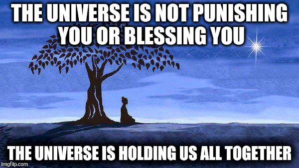 meditate | THE UNIVERSE IS NOT PUNISHING YOU OR BLESSING YOU THE UNIVERSE IS HOLDING US ALL TOGETHER | image tagged in meditate | made w/ Imgflip meme maker