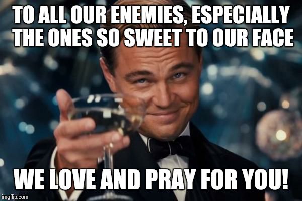 Leonardo Dicaprio Cheers Meme | TO ALL OUR ENEMIES, ESPECIALLY THE ONES SO SWEET TO OUR FACE WE LOVE AND PRAY FOR YOU! | image tagged in memes,leonardo dicaprio cheers | made w/ Imgflip meme maker
