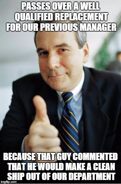 Good Guy Boss | PASSES OVER A WELL QUALIFIED REPLACEMENT FOR OUR PREVIOUS MANAGER BECAUSE THAT GUY COMMENTED THAT HE WOULD MAKE A CLEAN SHIP OUT OF OUR DEPA | image tagged in good guy boss,AdviceAnimals | made w/ Imgflip meme maker