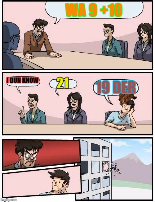 Boardroom Meeting Suggestion | WA 9 +10 I DUN KNOW 21 19 DER | image tagged in memes,boardroom meeting suggestion,scumbag | made w/ Imgflip meme maker