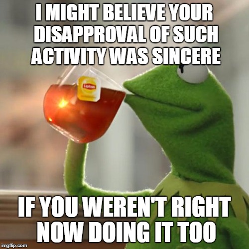 But That's None Of My Business Meme | I MIGHT BELIEVE YOUR DISAPPROVAL OF SUCH ACTIVITY WAS SINCERE IF YOU WEREN'T RIGHT NOW DOING IT TOO | image tagged in memes,but thats none of my business,kermit the frog | made w/ Imgflip meme maker