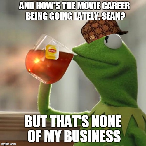 But That's None Of My Business Meme | AND HOW'S THE MOVIE CAREER BEING GOING LATELY, SEAN? BUT THAT'S NONE OF MY BUSINESS | image tagged in memes,but thats none of my business,kermit the frog,scumbag | made w/ Imgflip meme maker