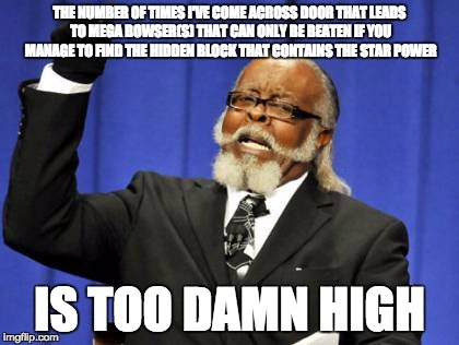 Too Damn High Meme | THE NUMBER OF TIMES I'VE COME ACROSS DOOR THAT LEADS TO MEGA BOWSER(S) THAT CAN ONLY BE BEATEN IF YOU MANAGE TO FIND THE HIDDEN BLOCK THAT C | image tagged in memes,too damn high | made w/ Imgflip meme maker