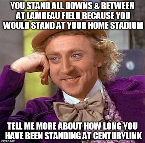 Creepy Condescending Wonka Meme | YOU STAND ALL DOWNS & BETWEEN AT LAMBEAU FIELD BECAUSE YOU WOULD STAND AT YOUR HOME STADIUM TELL ME MORE ABOUT HOW LONG YOU HAVE BEEN STANDI | image tagged in memes,creepy condescending wonka | made w/ Imgflip meme maker