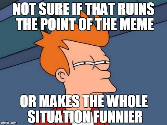 Futurama Fry Meme | NOT SURE IF THAT RUINS THE POINT OF THE MEME OR MAKES THE WHOLE SITUATION FUNNIER | image tagged in memes,futurama fry | made w/ Imgflip meme maker