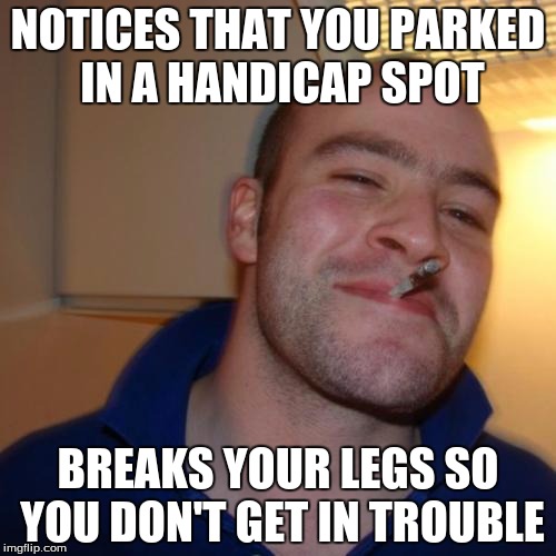I just thought I'd revive an old meme. Full credit goes to the original creator. | NOTICES THAT YOU PARKED IN A HANDICAP SPOT BREAKS YOUR LEGS SO YOU DON'T GET IN TROUBLE | image tagged in memes,good guy greg | made w/ Imgflip meme maker