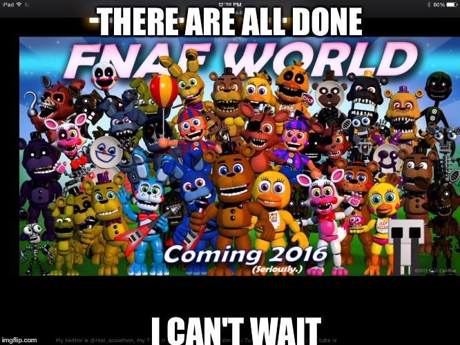 Fnaf world | THERE ARE ALL DONE I CAN'T WAIT | image tagged in fnaf | made w/ Imgflip meme maker