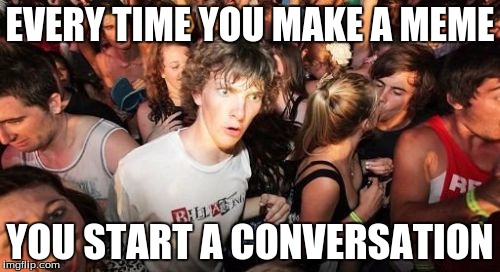 Sudden Clarity Clarence Meme | EVERY TIME YOU MAKE A MEME YOU START A CONVERSATION | image tagged in memes,sudden clarity clarence | made w/ Imgflip meme maker