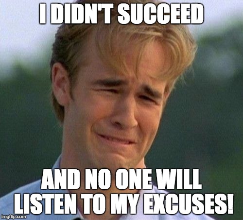 no one's listening | I DIDN'T SUCCEED AND NO ONE WILL LISTEN TO MY EXCUSES! | image tagged in memes,1990s first world problems | made w/ Imgflip meme maker
