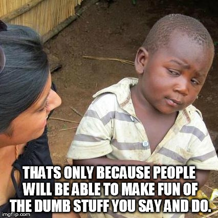 Third World Skeptical Kid Meme | THATS ONLY BECAUSE PEOPLE WILL BE ABLE TO MAKE FUN OF THE DUMB STUFF YOU SAY AND DO. | image tagged in memes,third world skeptical kid | made w/ Imgflip meme maker