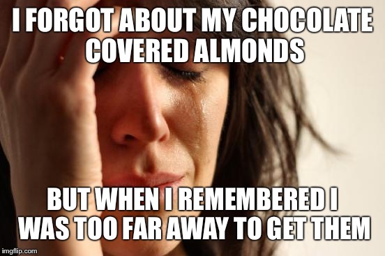 First World Problems | I FORGOT ABOUT MY CHOCOLATE COVERED ALMONDS BUT WHEN I REMEMBERED I WAS TOO FAR AWAY TO GET THEM | image tagged in memes,first world problems | made w/ Imgflip meme maker