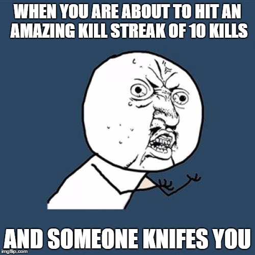 Y U No | WHEN YOU ARE ABOUT TO HIT AN AMAZING KILL STREAK OF 10 KILLS AND SOMEONE KNIFES YOU | image tagged in memes,y u no | made w/ Imgflip meme maker