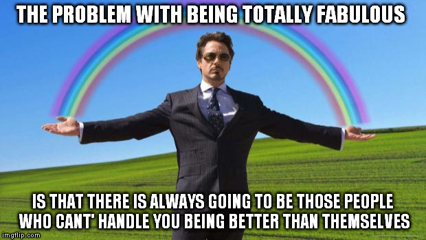 Bitch, I'm fabulous.  | THE PROBLEM WITH BEING TOTALLY FABULOUS IS THAT THERE IS ALWAYS GOING TO BE THOSE PEOPLE WHO CANT' HANDLE YOU BEING BETTER THAN THEMSELVES | image tagged in bitch i'm fabulous.  | made w/ Imgflip meme maker