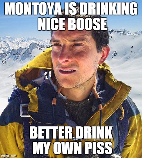 Bear Grylls Meme | MONTOYA IS DRINKING NICE BOOSE BETTER DRINK MY OWN PISS | image tagged in memes,bear grylls | made w/ Imgflip meme maker
