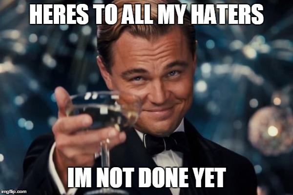 Leonardo Dicaprio Cheers Meme | HERES TO ALL MY HATERS IM NOT DONE YET | image tagged in memes,leonardo dicaprio cheers | made w/ Imgflip meme maker