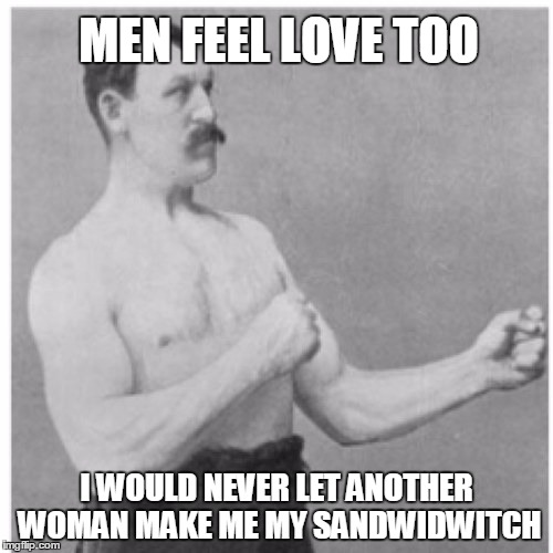 Overly Manly Man | MEN FEEL LOVE TOO I WOULD NEVER LET ANOTHER WOMAN MAKE ME MY SANDWIDWITCH | image tagged in memes,overly manly man | made w/ Imgflip meme maker