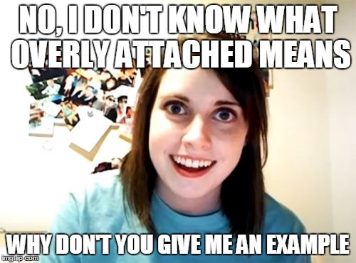 Overly Attached Girlfriend | NO, I DON'T KNOW WHAT OVERLY ATTACHED MEANS WHY DON'T YOU GIVE ME AN EXAMPLE | image tagged in memes,overly attached girlfriend | made w/ Imgflip meme maker