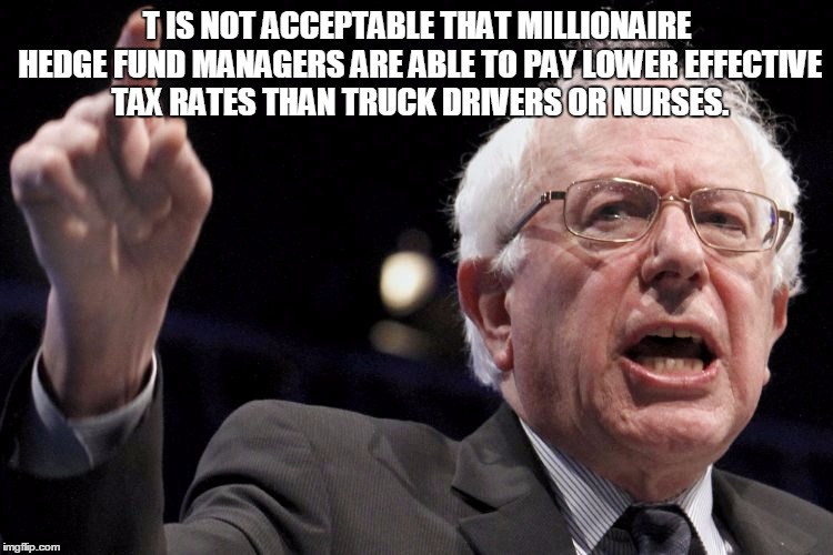 Bernie Sanders | T IS NOT ACCEPTABLE THAT MILLIONAIRE HEDGE FUND MANAGERS ARE ABLE TO PAY LOWER EFFECTIVE TAX RATES THAN TRUCK DRIVERS OR NURSES. | image tagged in bernie sanders | made w/ Imgflip meme maker