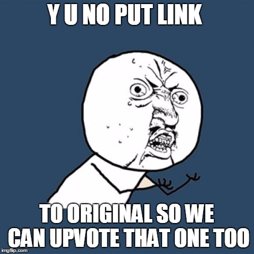 Y U No Meme | Y U NO PUT LINK TO ORIGINAL SO WE CAN UPVOTE THAT ONE TOO | image tagged in memes,y u no | made w/ Imgflip meme maker