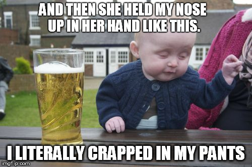 Drunk Baby | AND THEN SHE HELD MY NOSE UP IN HER HAND LIKE THIS. I LITERALLY CRAPPED IN MY PANTS | image tagged in memes,drunk baby | made w/ Imgflip meme maker