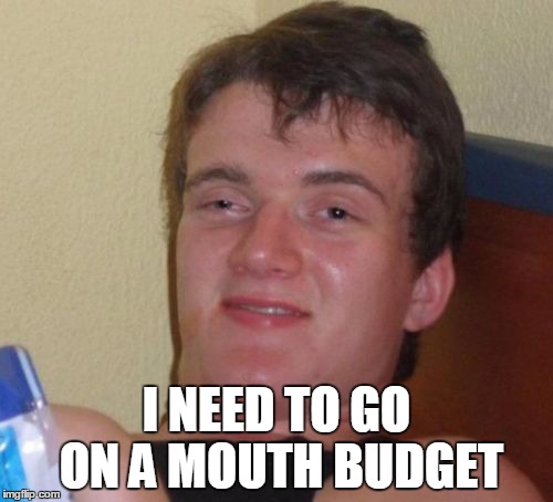 10 Guy | I NEED TO GO ON A MOUTH BUDGET | image tagged in memes,10 guy,AdviceAnimals | made w/ Imgflip meme maker